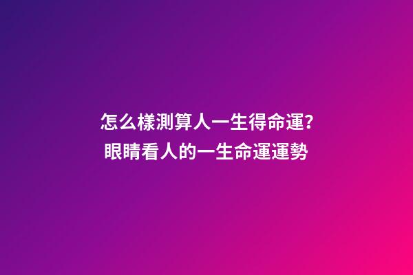怎么樣測算人一生得命運？ 眼睛看人的一生命運運勢